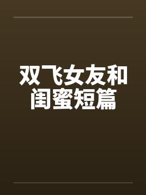 双飞女友和闺蜜短篇