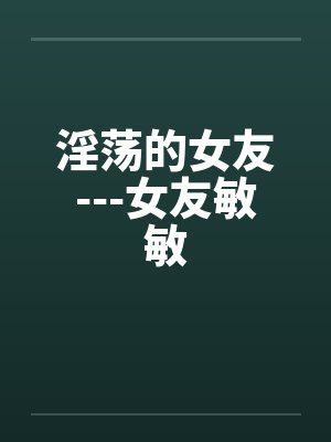 淫荡的女友---女友敏敏by佚名