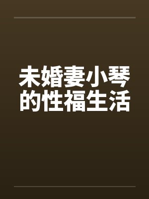 未婚妻小琴的性福生活by佚名笔趣阁无弹窗
