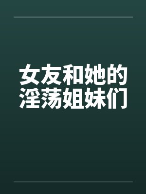 女友和她的淫荡姐妹们by佚名