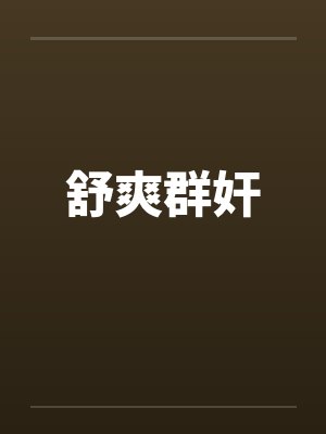 舒爽群奸笔趣阁无弹窗