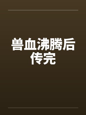 兽血沸腾后传完by佚名