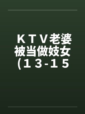 ＫＴＶ老婆被当做妓女(１３-１５)