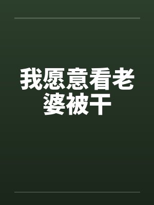 我愿意看老婆被干笔趣阁无弹窗