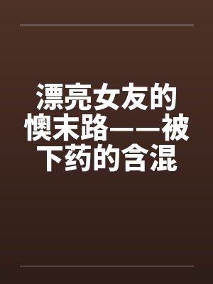 漂亮女友的懊末路——被下药的含混夜