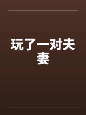 玩了一对夫妻by佚名笔趣阁无弹窗
