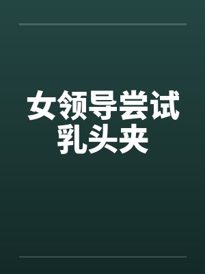 女领导尝试乳头夹
