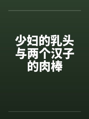 少妇的乳头与两个汉子的肉棒