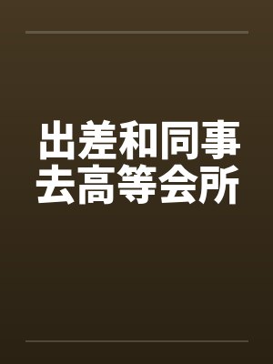出差和同事去高等会所