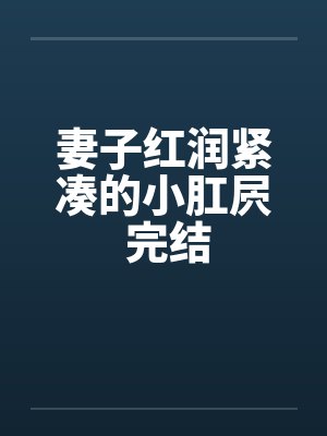 妻子红润紧凑的小肛屄 完结by佚名笔趣阁无弹窗