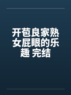 开苞良家熟女屁眼的乐趣 完结by佚名笔趣阁无弹窗