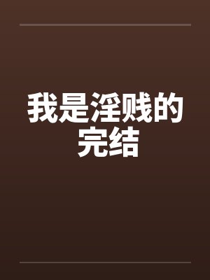 我是淫贱的 完结by佚名笔趣阁无弹窗