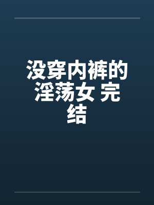 没穿内裤的淫荡女 完结