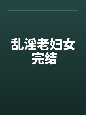 乱淫老妇女 完结