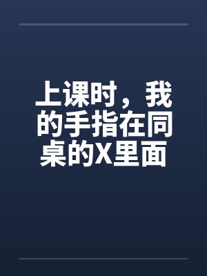 上课时,我的手指在同桌的X里面