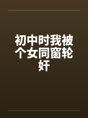 初中时我被个女同窗轮奸by佚名笔趣阁无弹窗