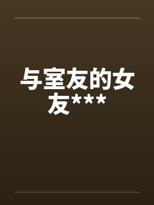 与室友的女友***by佚名笔趣阁无弹窗