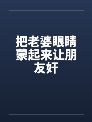 把老婆眼睛蒙起来让朋友奸笔趣阁无弹窗