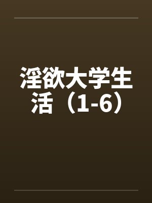 淫欲大学生活（1-6）笔趣阁无弹窗