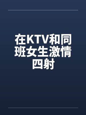在KTV和同班女生激情四射