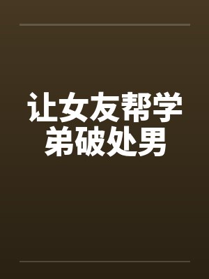 让女友帮学弟破处男by佚名笔趣阁无弹窗