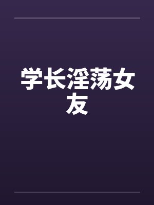 学长淫荡女友by佚名笔趣阁无弹窗