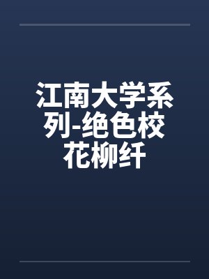 江南大学系列-绝色校花柳纤by佚名笔趣阁无弹窗