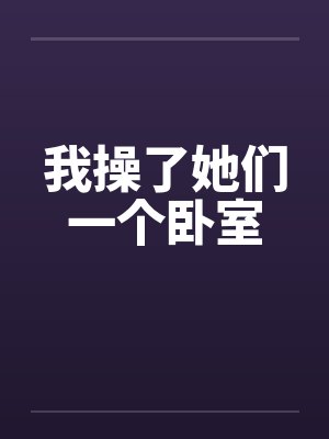 我操了她们一个卧室笔趣阁无弹窗