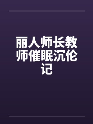 丽人师长教师催眠沉伦记