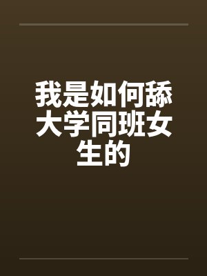 我是如何舔大学同班女生的by佚名笔趣阁无弹窗