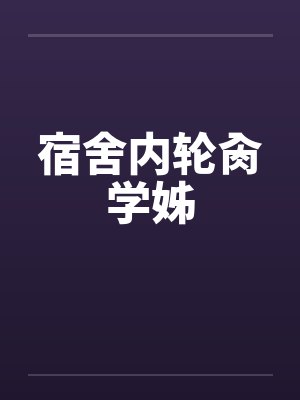宿舍内轮肏学姊by佚名