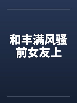 和丰满风骚前女友上