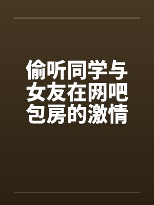 偷听同学与女友在网吧包房的激情by佚名
