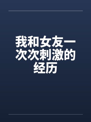 我和女友一次次刺激的经历笔趣阁无弹窗