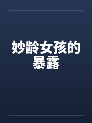 妙龄女孩的暴露笔趣阁无弹窗