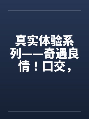 真实体验系列——奇遇良情！口交，颜射昆明外贸公司女秘书