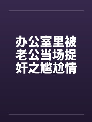 办公室里被老公当场捉奸之尴尬情景by佚名