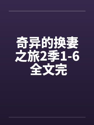 奇异的换妻之旅2季1-6 全文完笔趣阁无弹窗
