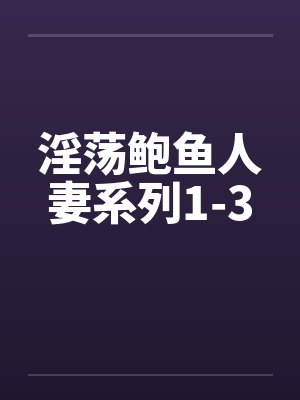 淫荡鲍鱼人妻系列1-3笔趣阁无弹窗