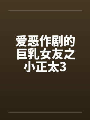 爱恶作剧的巨乳女友之小正太3