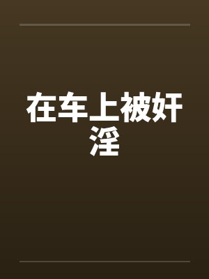 在车上被奸淫by佚名笔趣阁无弹窗