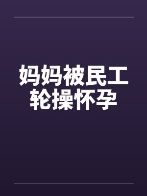 妈妈被民工轮操怀孕