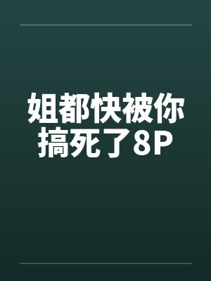 姐都快被你搞死了8P笔趣阁无弹窗
