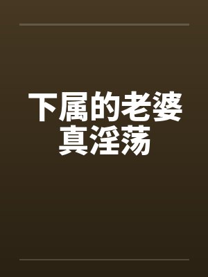 下属的老婆真淫荡by佚名