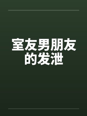 室友男朋友的发泄笔趣阁无弹窗