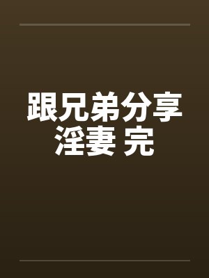 跟兄弟分享淫妻 完by佚名
