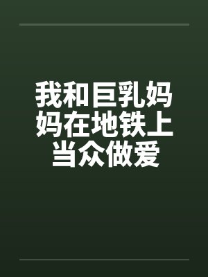 我和巨乳妈妈在地铁上当众做爱by佚名笔趣阁无弹窗