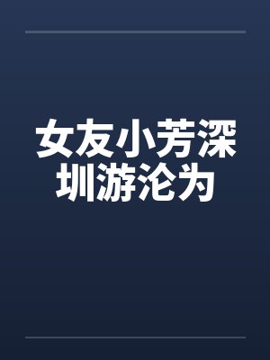 女友小芳深圳游沦为