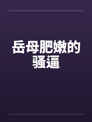 岳母肥嫩的骚逼