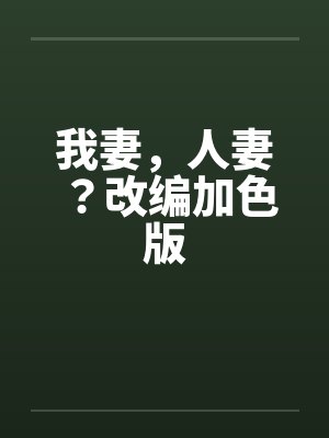 我妻，人妻？改编加色版笔趣阁无弹窗